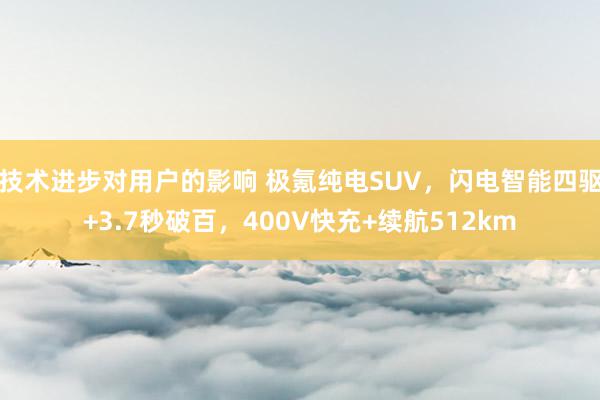 技术进步对用户的影响 极氪纯电SUV，闪电智能四驱+3.7秒破百，400V快充+续航512km