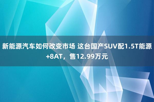 新能源汽车如何改变市场 这台国产SUV配1.5T能源+8AT，售12.99万元