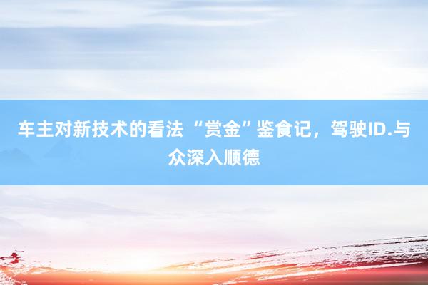 车主对新技术的看法 “赏金”鉴食记，驾驶ID.与众深入顺德