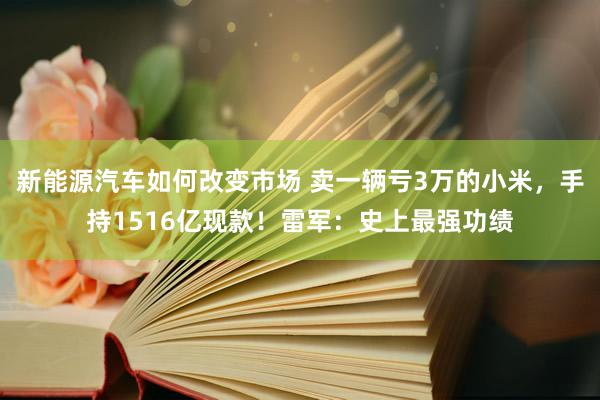 新能源汽车如何改变市场 卖一辆亏3万的小米，手持1516亿现款！雷军：史上最强功绩