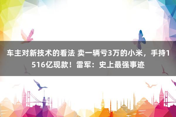 车主对新技术的看法 卖一辆亏3万的小米，手持1516亿现款！雷军：史上最强事迹