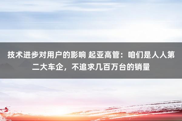 技术进步对用户的影响 起亚高管：咱们是人人第二大车企，不追求几百万台的销量