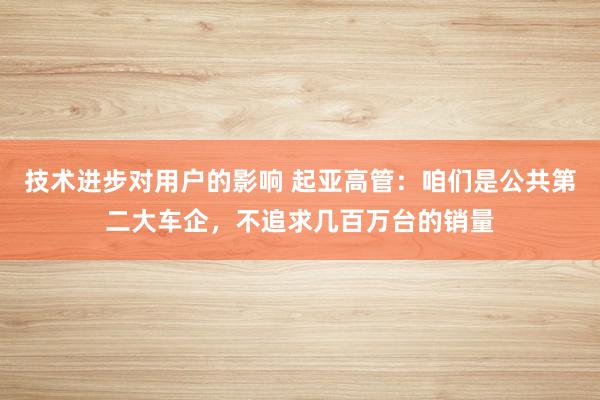 技术进步对用户的影响 起亚高管：咱们是公共第二大车企，不追求几百万台的销量