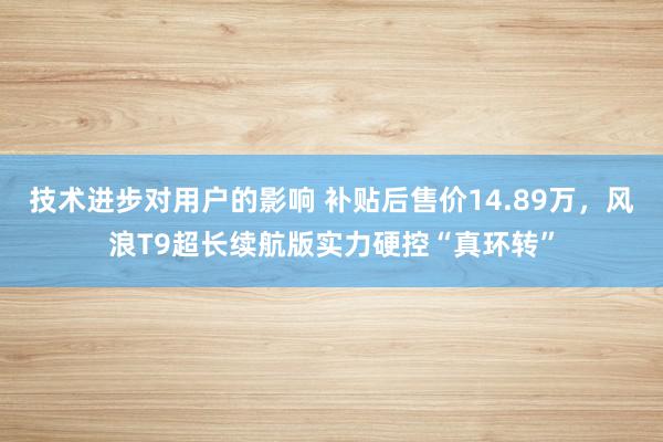 技术进步对用户的影响 补贴后售价14.89万，风浪T9超长续航版实力硬控“真环转”