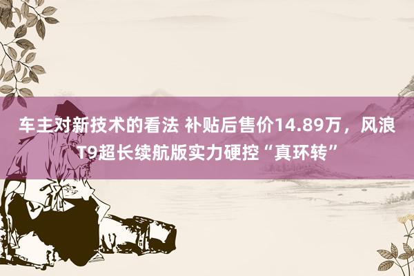 车主对新技术的看法 补贴后售价14.89万，风浪T9超长续航版实力硬控“真环转”