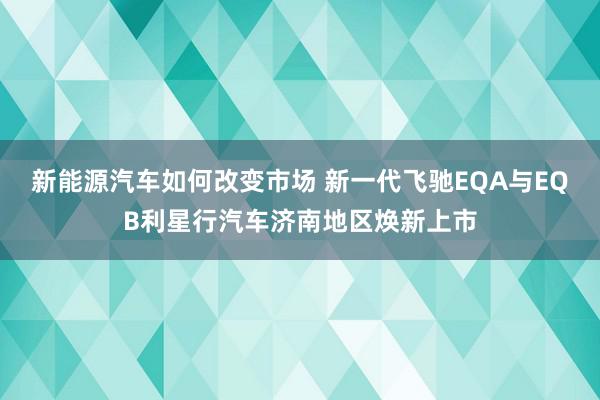 新能源汽车如何改变市场 新一代飞驰EQA与EQB利星行汽车济南地区焕新上市