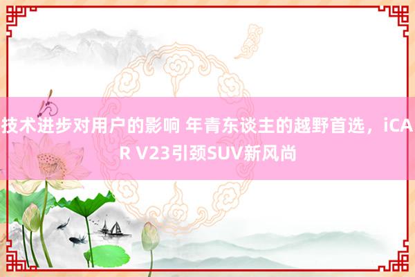 技术进步对用户的影响 年青东谈主的越野首选，iCAR V23引颈SUV新风尚