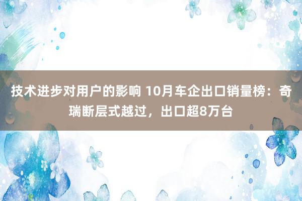 技术进步对用户的影响 10月车企出口销量榜：奇瑞断层式越过，出口超8万台