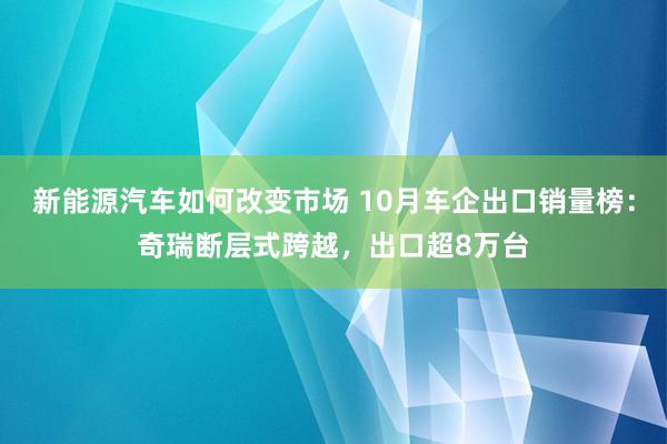 新能源汽车如何改变市场 10月车企出口销量榜：奇瑞断层式跨越，出口超8万台