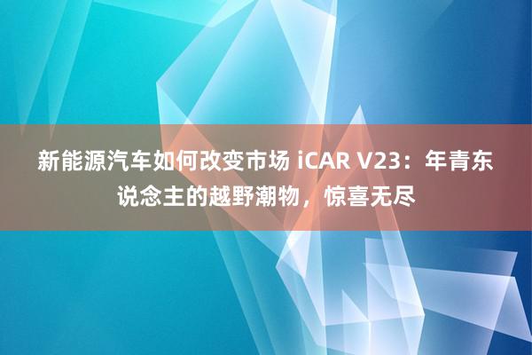 新能源汽车如何改变市场 iCAR V23：年青东说念主的越野潮物，惊喜无尽