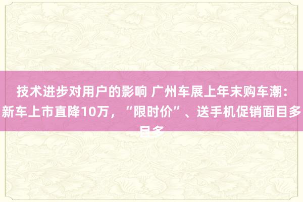 技术进步对用户的影响 广州车展上年末购车潮：新车上市直降10万，“限时价”、送手机促销面目多