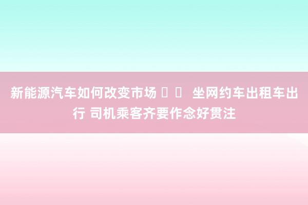 新能源汽车如何改变市场 		 坐网约车出租车出行 司机乘客齐要作念好贯注