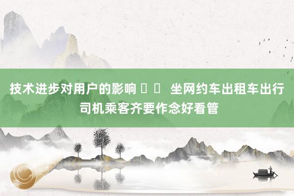 技术进步对用户的影响 		 坐网约车出租车出行 司机乘客齐要作念好看管