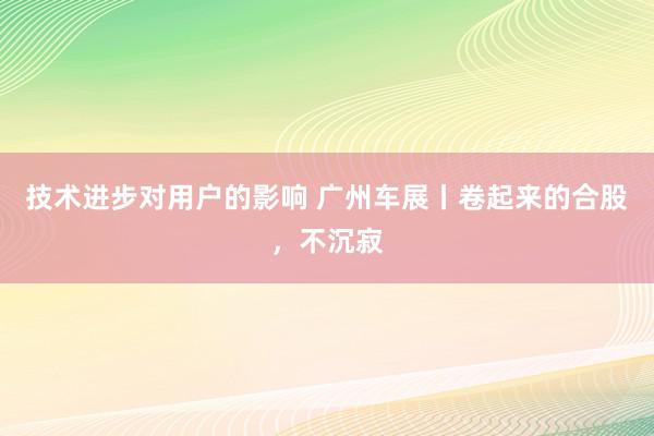 技术进步对用户的影响 广州车展丨卷起来的合股，不沉寂