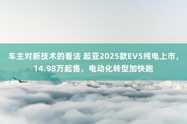 车主对新技术的看法 起亚2025款EV5纯电上市，14.98万起售，电动化转型加快跑