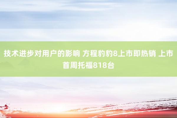 技术进步对用户的影响 方程豹豹8上市即热销 上市首周托福818台