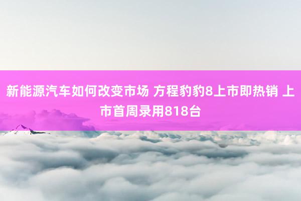 新能源汽车如何改变市场 方程豹豹8上市即热销 上市首周录用818台