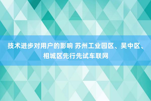 技术进步对用户的影响 苏州工业园区、吴中区、相城区先行先试车联网