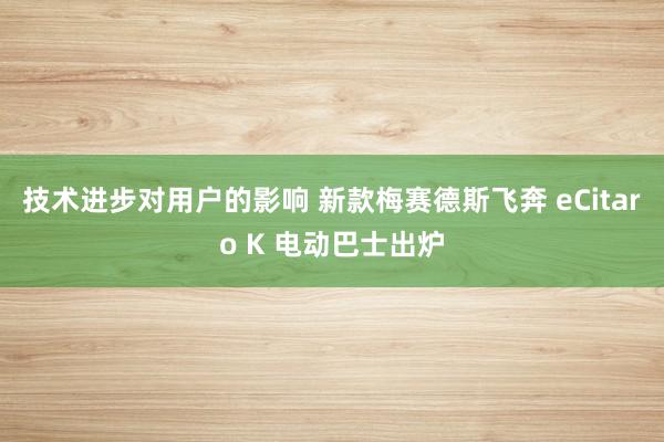 技术进步对用户的影响 新款梅赛德斯飞奔 eCitaro K 电动巴士出炉