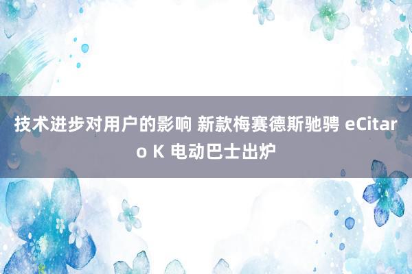 技术进步对用户的影响 新款梅赛德斯驰骋 eCitaro K 电动巴士出炉