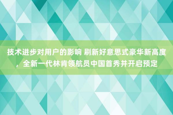 技术进步对用户的影响 刷新好意思式豪华新高度，全新一代林肯领航员中国首秀并开启预定