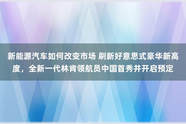 新能源汽车如何改变市场 刷新好意思式豪华新高度，全新一代林肯领航员中国首秀并开启预定