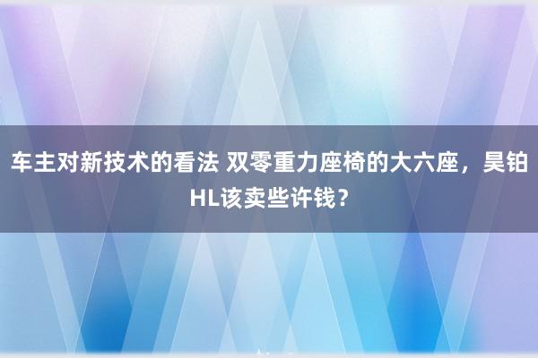 车主对新技术的看法 双零重力座椅的大六座，昊铂HL该卖些许钱？