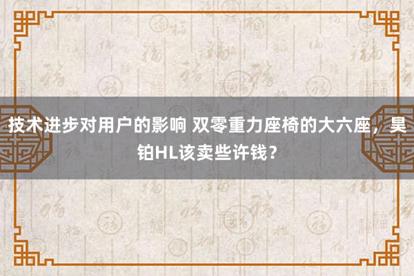 技术进步对用户的影响 双零重力座椅的大六座，昊铂HL该卖些许钱？