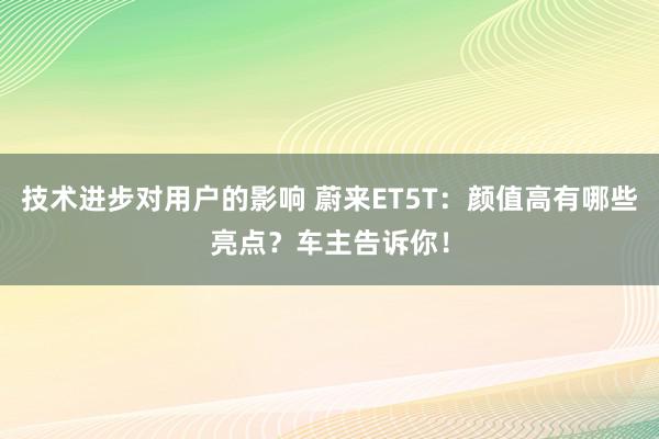 技术进步对用户的影响 蔚来ET5T：颜值高有哪些亮点？车主告诉你！