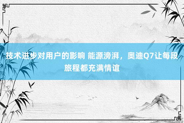 技术进步对用户的影响 能源滂湃，奥迪Q7让每段旅程都充满情谊