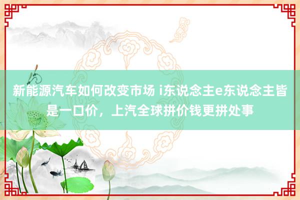 新能源汽车如何改变市场 i东说念主e东说念主皆是一口价，上汽全球拼价钱更拼处事