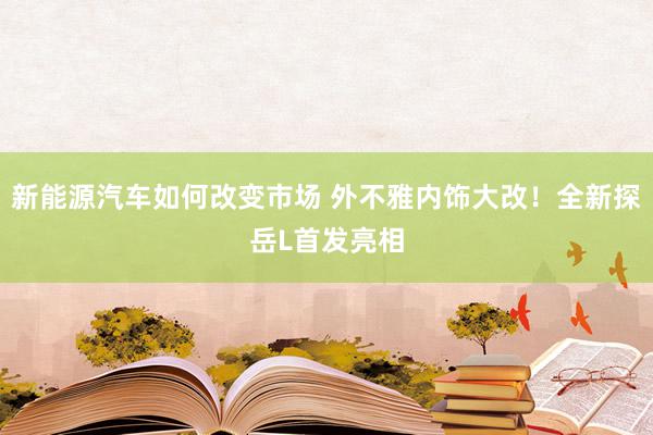 新能源汽车如何改变市场 外不雅内饰大改！全新探岳L首发亮相