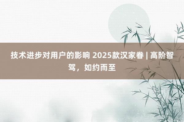 技术进步对用户的影响 2025款汉家眷 | 高阶智驾，如约而至