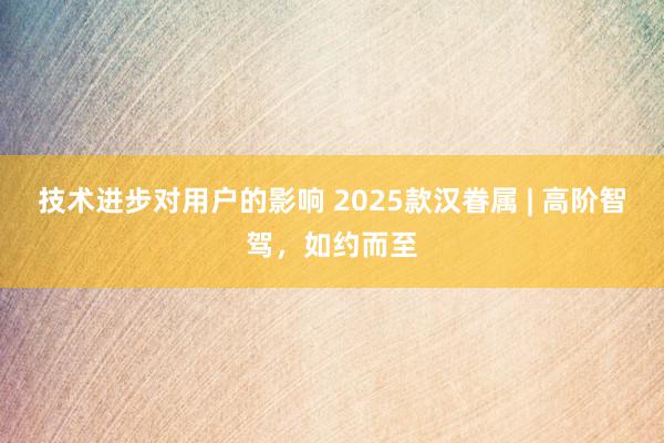 技术进步对用户的影响 2025款汉眷属 | 高阶智驾，如约而至