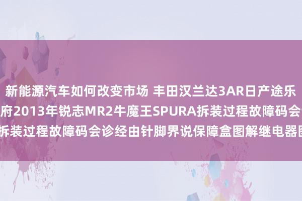 新能源汽车如何改变市场 丰田汉兰达3AR日产途乐Y60维修手册电路图贵府2013年锐志MR2牛魔王SPURA拆装过程故障码会诊经由针脚界说保障盒图解继电器图解线束走