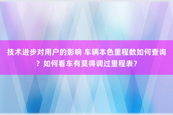 技术进步对用户的影响 车辆本色里程数如何查询？如何看车有莫得调过里程表？