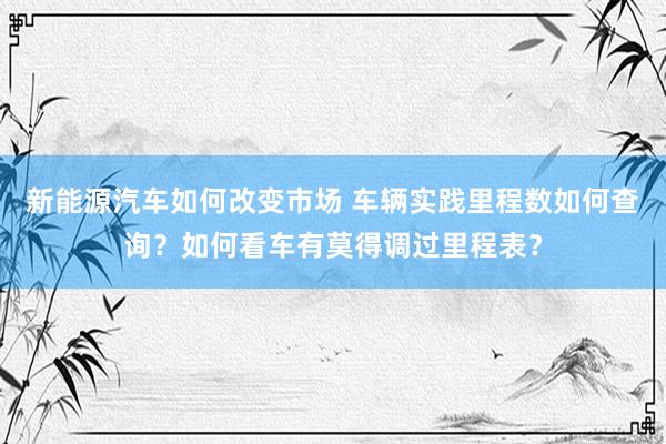 新能源汽车如何改变市场 车辆实践里程数如何查询？如何看车有莫得调过里程表？