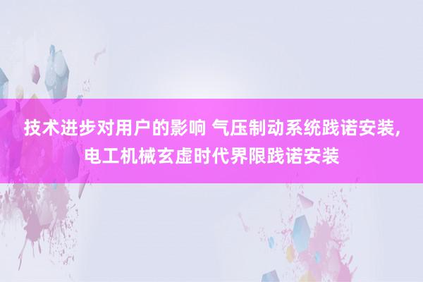 技术进步对用户的影响 气压制动系统践诺安装,电工机械玄虚时代界限践诺安装