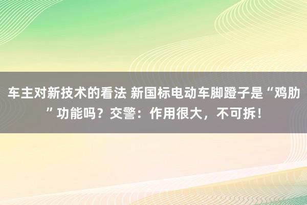 车主对新技术的看法 新国标电动车脚蹬子是“鸡肋”功能吗？交警：作用很大，不可拆！