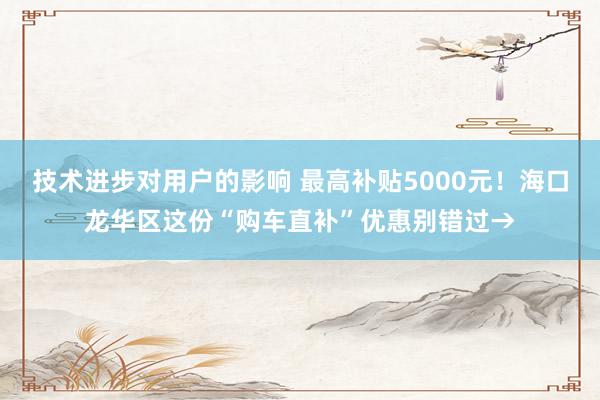 技术进步对用户的影响 最高补贴5000元！海口龙华区这份“购车直补”优惠别错过→