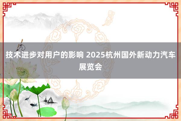 技术进步对用户的影响 2025杭州国外新动力汽车展览会