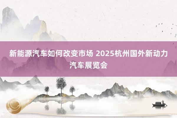 新能源汽车如何改变市场 2025杭州国外新动力汽车展览会