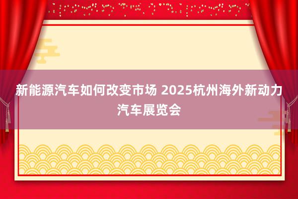 新能源汽车如何改变市场 2025杭州海外新动力汽车展览会