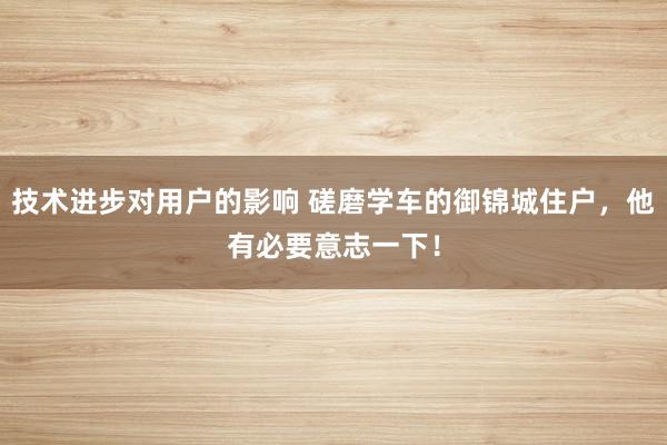 技术进步对用户的影响 磋磨学车的御锦城住户，他有必要意志一下！