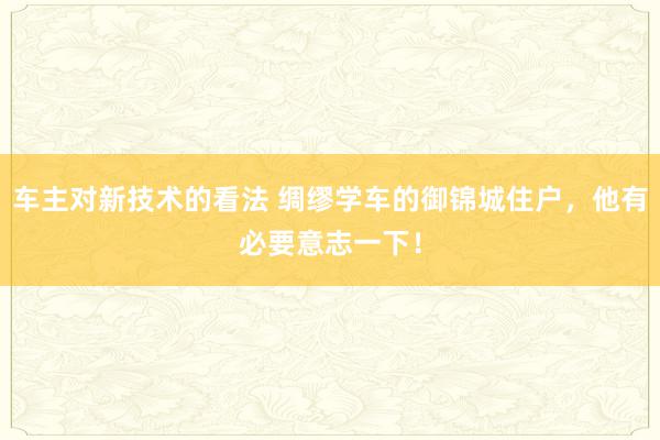 车主对新技术的看法 绸缪学车的御锦城住户，他有必要意志一下！