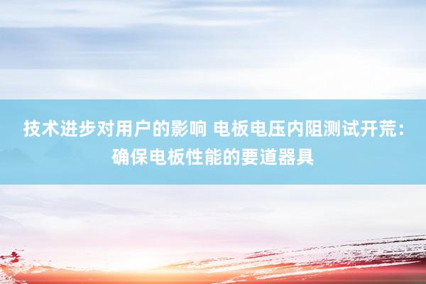 技术进步对用户的影响 电板电压内阻测试开荒：确保电板性能的要道器具