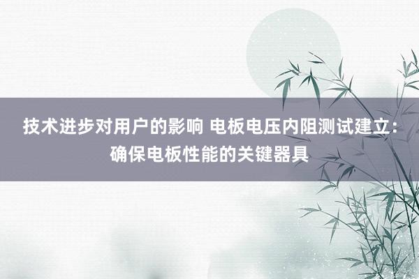 技术进步对用户的影响 电板电压内阻测试建立：确保电板性能的关键器具