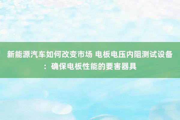 新能源汽车如何改变市场 电板电压内阻测试设备：确保电板性能的要害器具