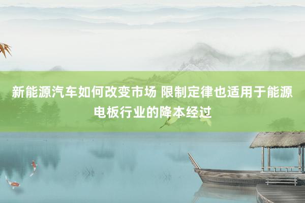 新能源汽车如何改变市场 限制定律也适用于能源电板行业的降本经过