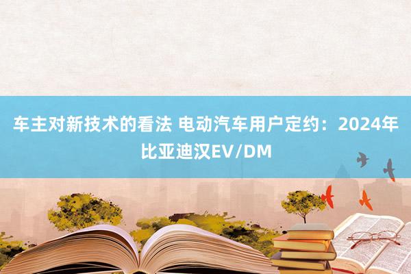 车主对新技术的看法 电动汽车用户定约：2024年比亚迪汉EV/DM